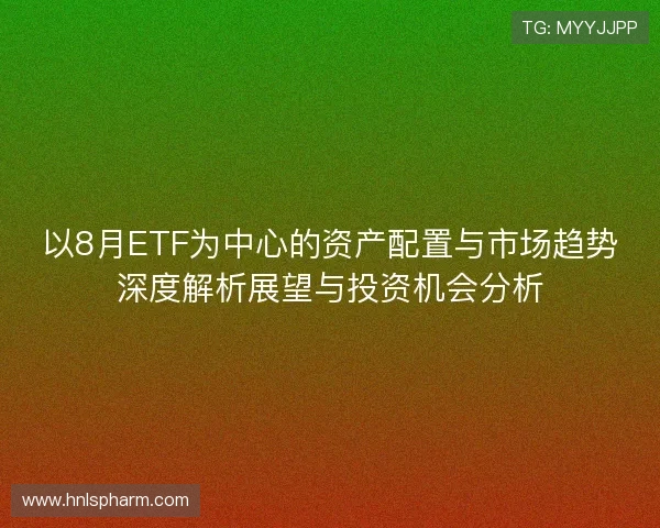 以8月ETF为中心的资产配置与市场趋势深度解析展望与投资机会分析