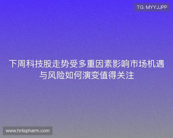 下周科技股走势受多重因素影响市场机遇与风险如何演变值得关注