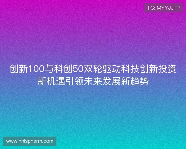 创新100与科创50双轮驱动科技创新投资新机遇引领未来发展新趋势