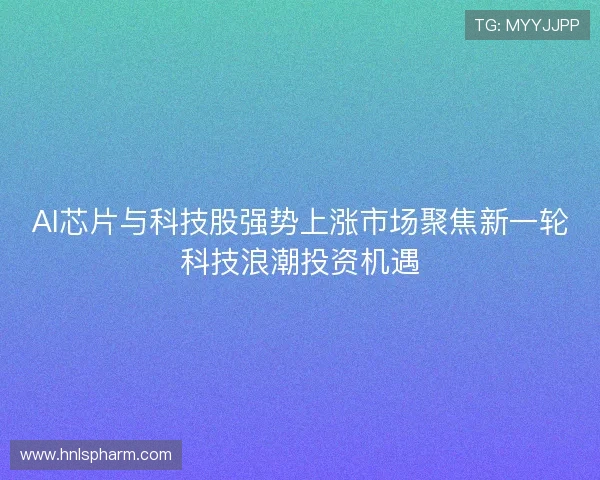 AI芯片与科技股强势上涨市场聚焦新一轮科技浪潮投资机遇